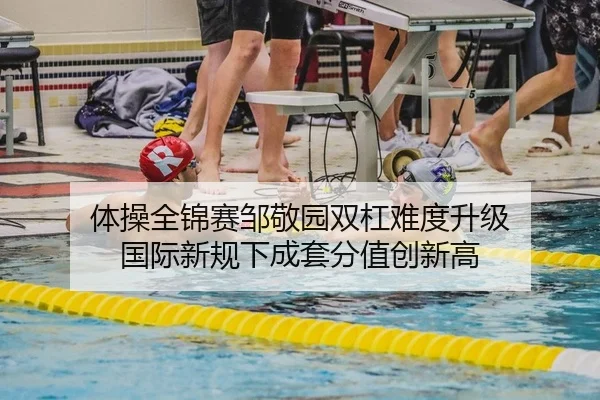 体操全锦赛邹敬园双杠难度升级 国际新规下成套分值创新高